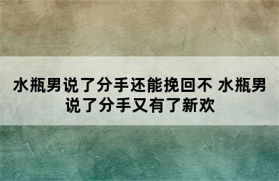 水瓶男说了分手还能挽回不 水瓶男说了分手又有了新欢